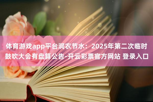 体育游戏app平台润农节水：2025年第二次临时鼓吹大会有盘算公告-开云彩票官方网站 登录入口
