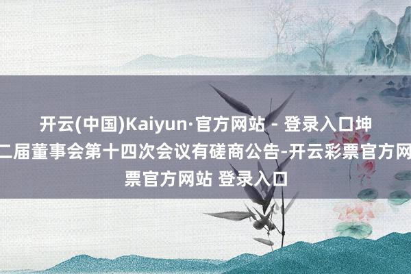 开云(中国)Kaiyun·官方网站 - 登录入口坤泰股份：第二届董事会第十四次会议有磋商公告-开云彩票官方网站 登录入口