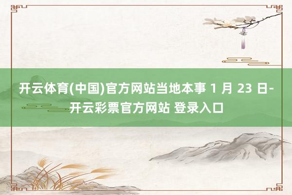 开云体育(中国)官方网站当地本事 1 月 23 日-开云彩票官方网站 登录入口