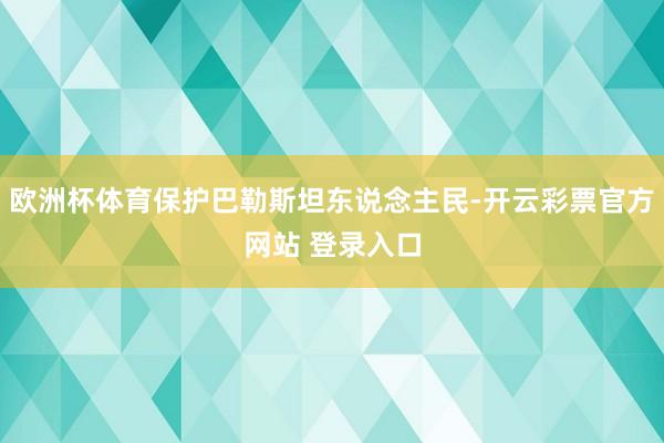 欧洲杯体育保护巴勒斯坦东说念主民-开云彩票官方网站 登录入口