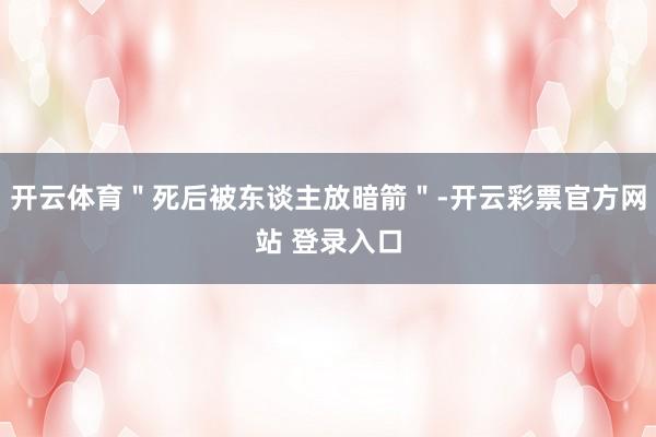 开云体育＂死后被东谈主放暗箭＂-开云彩票官方网站 登录入口