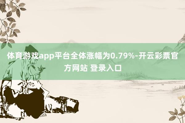 体育游戏app平台全体涨幅为0.79%-开云彩票官方网站 登录入口