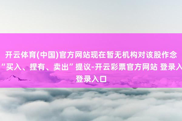 开云体育(中国)官方网站现在暂无机构对该股作念出“买入、捏有、卖出”提议-开云彩票官方网站 登录入口