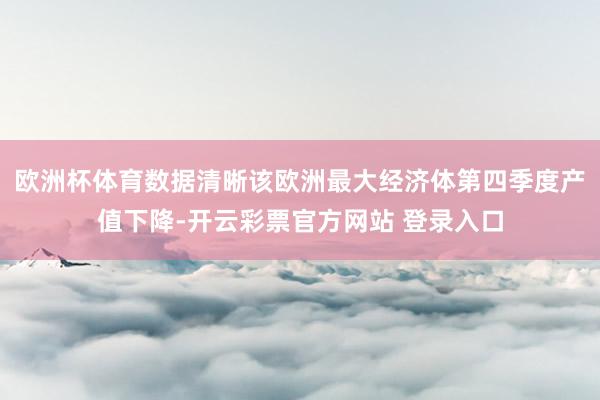 欧洲杯体育数据清晰该欧洲最大经济体第四季度产值下降-开云彩票官方网站 登录入口