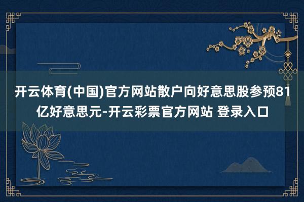开云体育(中国)官方网站散户向好意思股参预81亿好意思元-开云彩票官方网站 登录入口