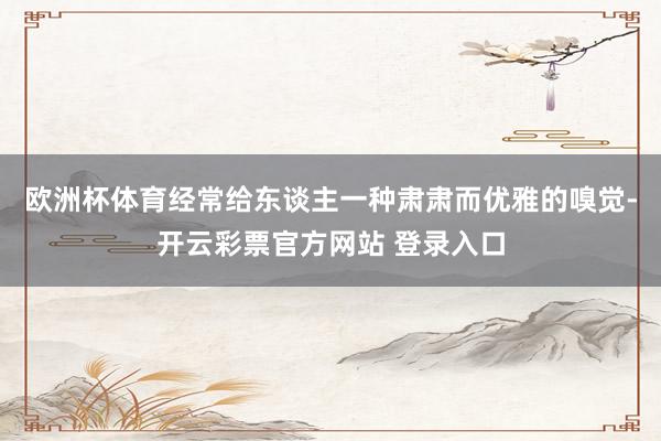 欧洲杯体育经常给东谈主一种肃肃而优雅的嗅觉-开云彩票官方网站 登录入口