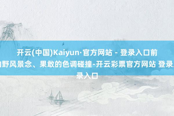 开云(中国)Kaiyun·官方网站 - 登录入口前沿的野风景念、果敢的色调碰撞-开云彩票官方网站 登录入口