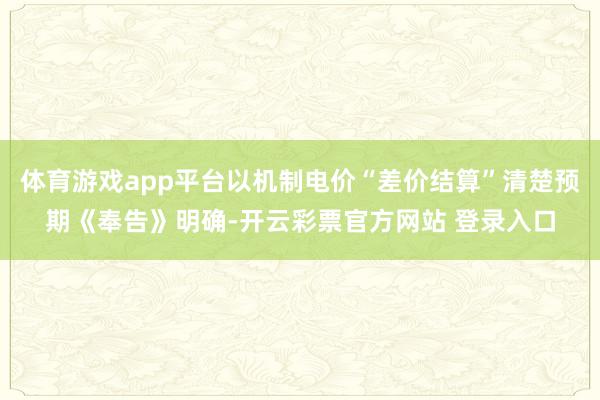 体育游戏app平台以机制电价“差价结算”清楚预期《奉告》明确-开云彩票官方网站 登录入口
