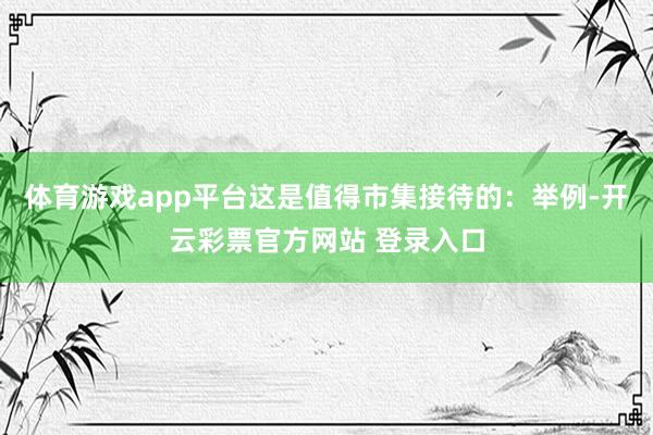 体育游戏app平台这是值得市集接待的：举例-开云彩票官方网站 登录入口