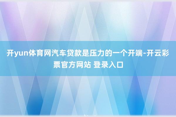 开yun体育网汽车贷款是压力的一个开端-开云彩票官方网站 登录入口