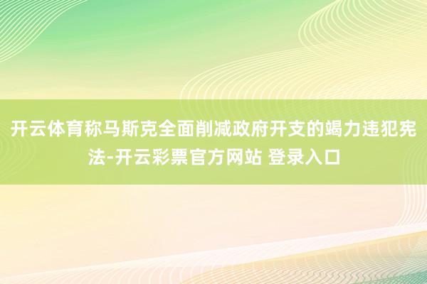 开云体育称马斯克全面削减政府开支的竭力违犯宪法-开云彩票官方网站 登录入口