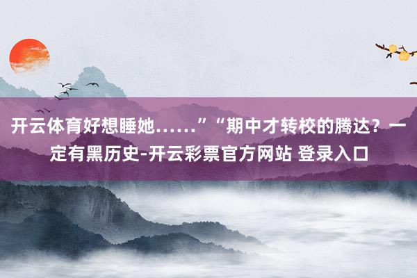开云体育好想睡她……”“期中才转校的腾达？一定有黑历史-开云彩票官方网站 登录入口