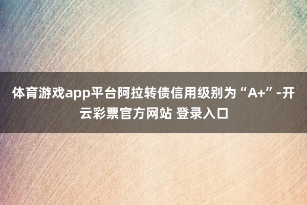 体育游戏app平台阿拉转债信用级别为“A+”-开云彩票官方网站 登录入口