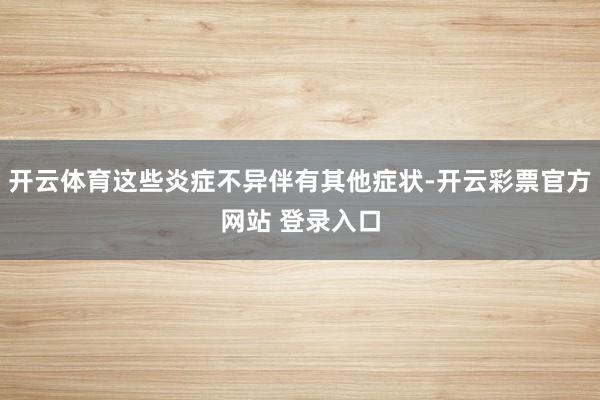 开云体育这些炎症不异伴有其他症状-开云彩票官方网站 登录入口