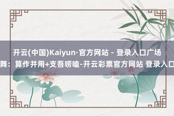 开云(中国)Kaiyun·官方网站 - 登录入口广场舞：算作并用+支吾唠嗑-开云彩票官方网站 登录入口
