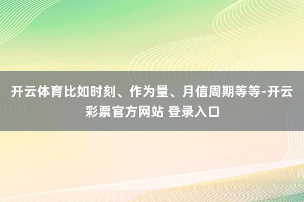 开云体育比如时刻、作为量、月信周期等等-开云彩票官方网站 登录入口