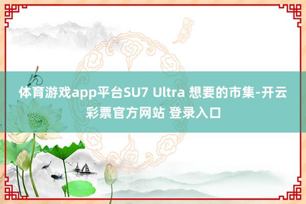 体育游戏app平台SU7 Ultra 想要的市集-开云彩票官方网站 登录入口