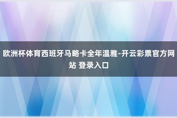 欧洲杯体育西班牙马略卡全年温雅-开云彩票官方网站 登录入口