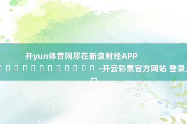 开yun体育网尽在新浪财经APP            													-开云彩票官方网站 登录入口