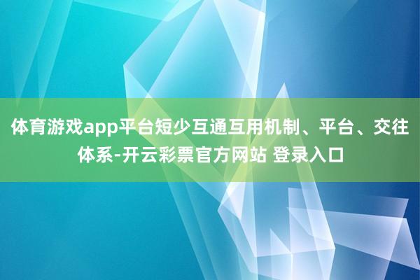 体育游戏app平台短少互通互用机制、平台、交往体系-开云彩票官方网站 登录入口