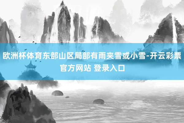欧洲杯体育东部山区局部有雨夹雪或小雪-开云彩票官方网站 登录入口