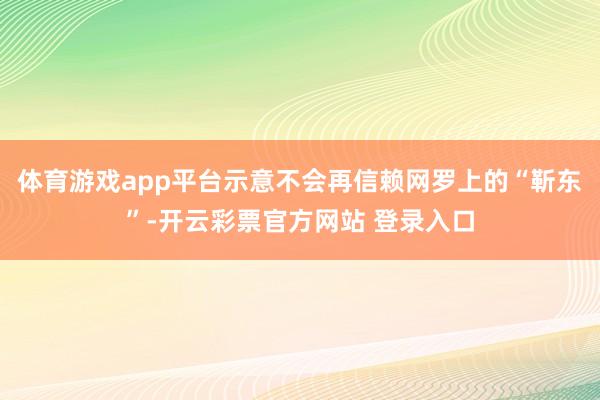 体育游戏app平台示意不会再信赖网罗上的“靳东”-开云彩票官方网站 登录入口