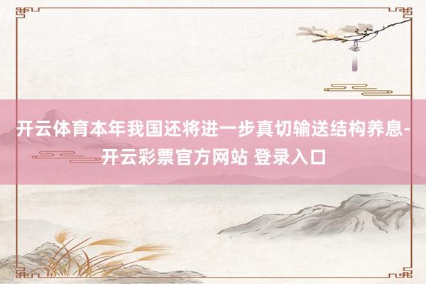 开云体育本年我国还将进一步真切输送结构养息-开云彩票官方网站 登录入口