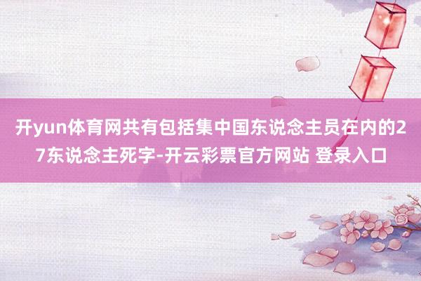 开yun体育网共有包括集中国东说念主员在内的27东说念主死字-开云彩票官方网站 登录入口