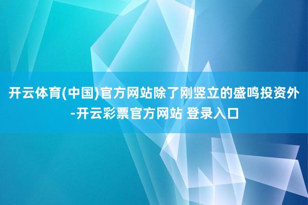 开云体育(中国)官方网站除了刚竖立的盛鸣投资外-开云彩票官方网站 登录入口