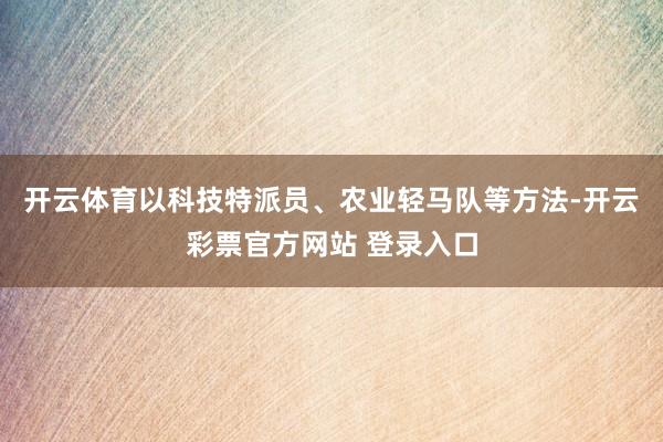 开云体育以科技特派员、农业轻马队等方法-开云彩票官方网站 登录入口