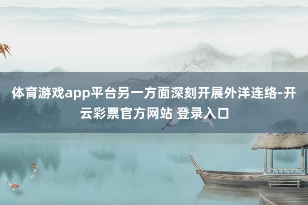 体育游戏app平台另一方面深刻开展外洋连络-开云彩票官方网站 登录入口