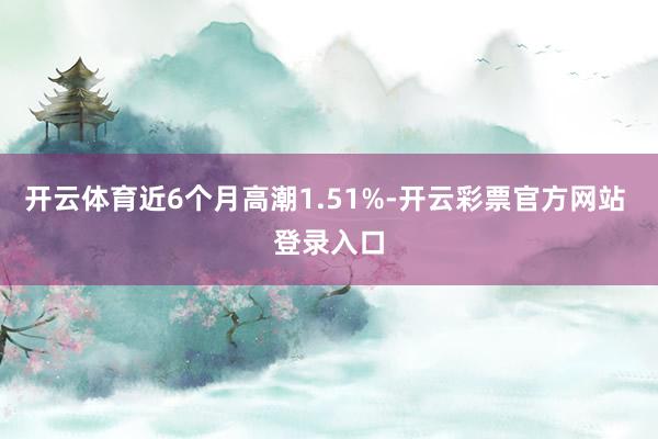 开云体育近6个月高潮1.51%-开云彩票官方网站 登录入口