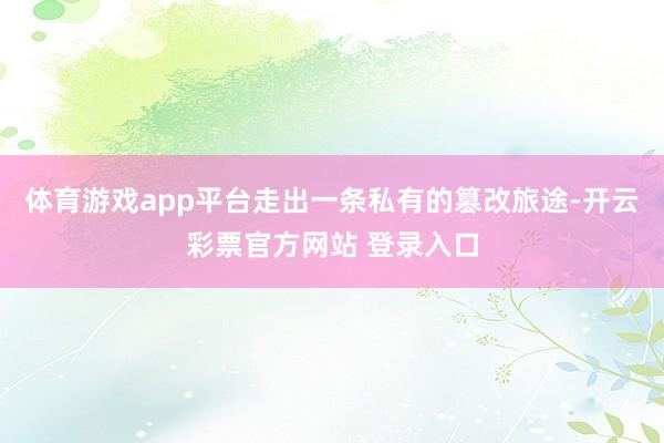 体育游戏app平台走出一条私有的篡改旅途-开云彩票官方网站 登录入口