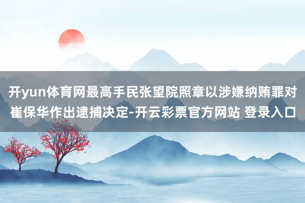 开yun体育网最高手民张望院照章以涉嫌纳贿罪对崔保华作出逮捕决定-开云彩票官方网站 登录入口
