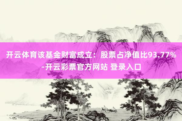 开云体育该基金财富成立：股票占净值比93.77%-开云彩票官方网站 登录入口