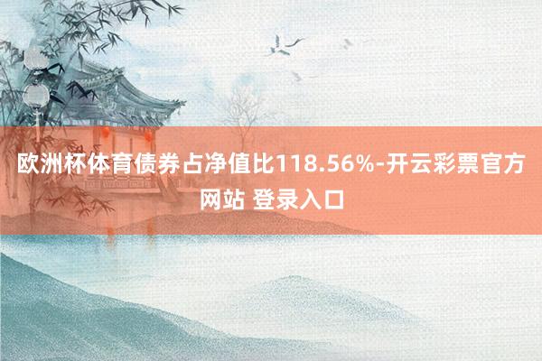 欧洲杯体育债券占净值比118.56%-开云彩票官方网站 登录入口