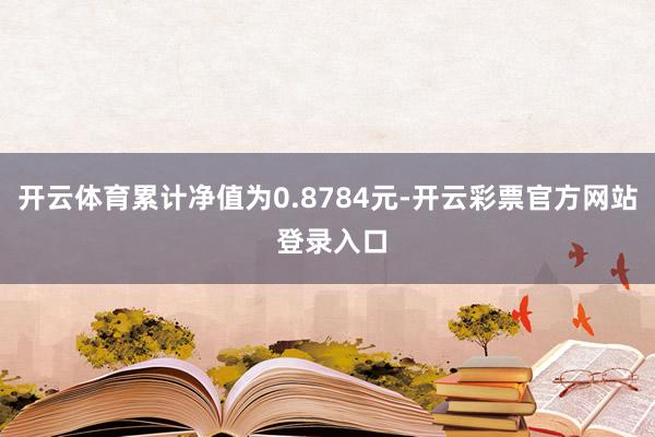 开云体育累计净值为0.8784元-开云彩票官方网站 登录入口