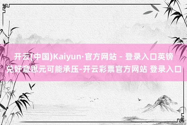 开云(中国)Kaiyun·官方网站 - 登录入口英镑兑好意思元可能承压-开云彩票官方网站 登录入口