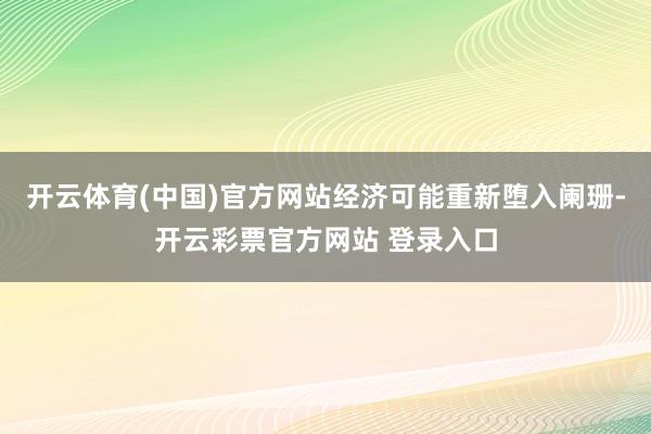 开云体育(中国)官方网站经济可能重新堕入阑珊-开云彩票官方网站 登录入口