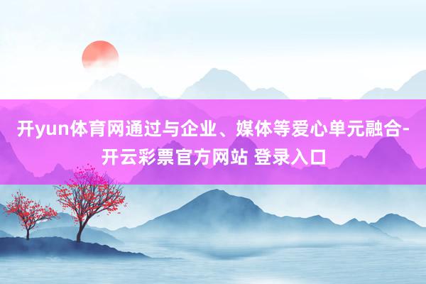 开yun体育网通过与企业、媒体等爱心单元融合-开云彩票官方网站 登录入口