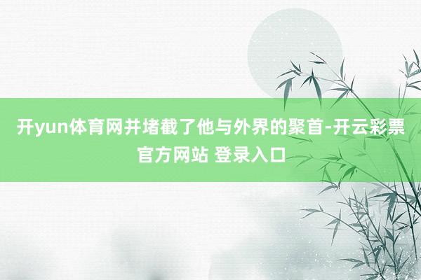 开yun体育网并堵截了他与外界的聚首-开云彩票官方网站 登录入口