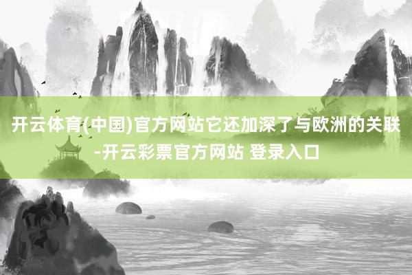 开云体育(中国)官方网站它还加深了与欧洲的关联-开云彩票官方网站 登录入口