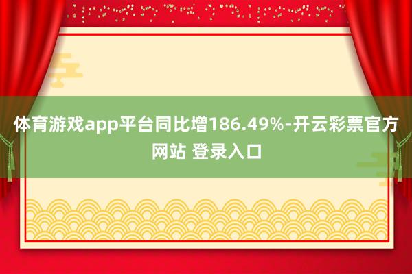 体育游戏app平台同比增186.49%-开云彩票官方网站 登录入口