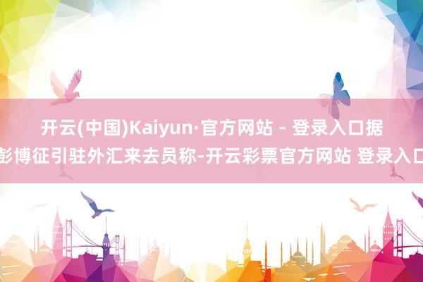 开云(中国)Kaiyun·官方网站 - 登录入口据彭博征引驻外汇来去员称-开云彩票官方网站 登录入口