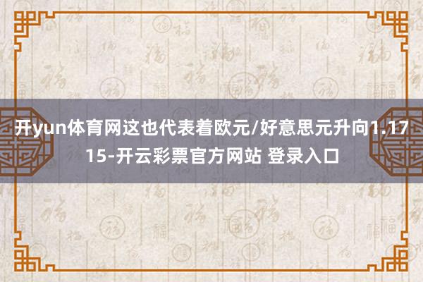 开yun体育网这也代表着欧元/好意思元升向1.1715-开云彩票官方网站 登录入口