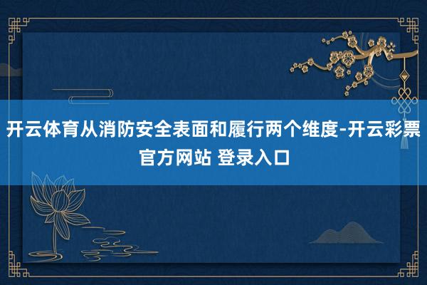 开云体育从消防安全表面和履行两个维度-开云彩票官方网站 登录入口