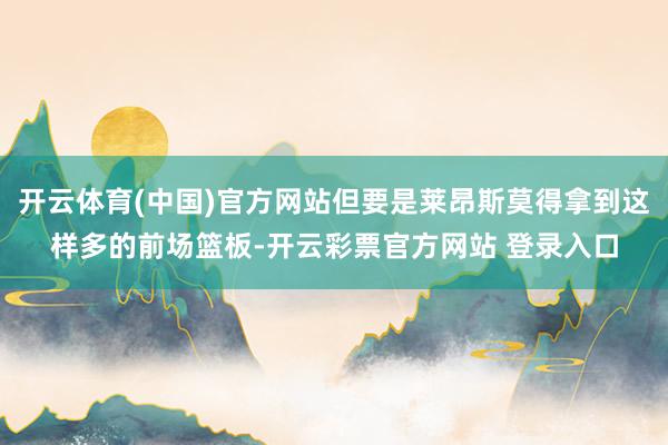 开云体育(中国)官方网站但要是莱昂斯莫得拿到这样多的前场篮板-开云彩票官方网站 登录入口
