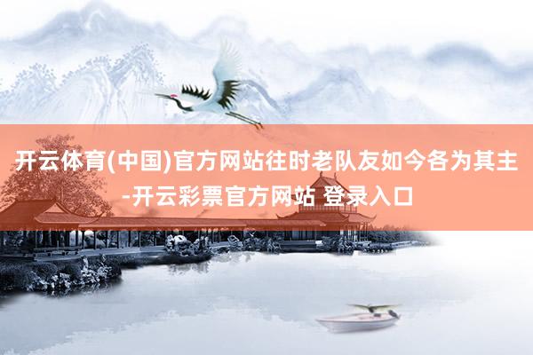 开云体育(中国)官方网站往时老队友如今各为其主-开云彩票官方网站 登录入口