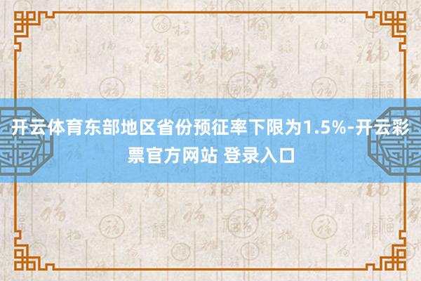 开云体育东部地区省份预征率下限为1.5%-开云彩票官方网站 登录入口