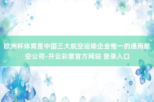 欧洲杯体育是中国三大航空运输企业惟一的通用航空公司-开云彩票官方网站 登录入口